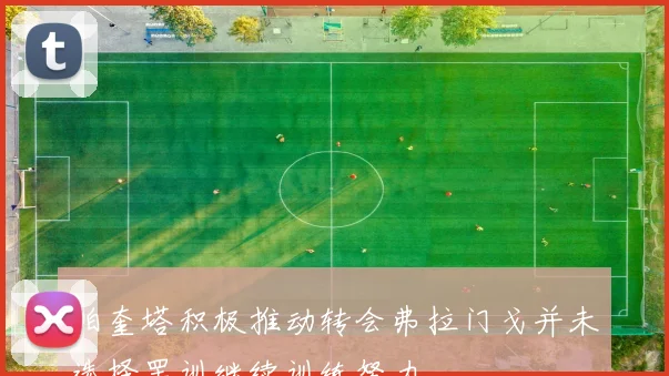 帕奎塔积极推动转会弗拉门戈并未选择罢训继续训练努力