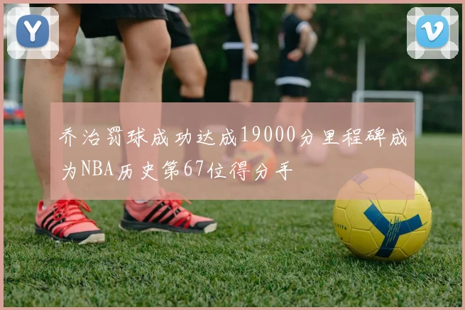 乔治罚球成功达成19000分里程碑成为NBA历史第67位得分手