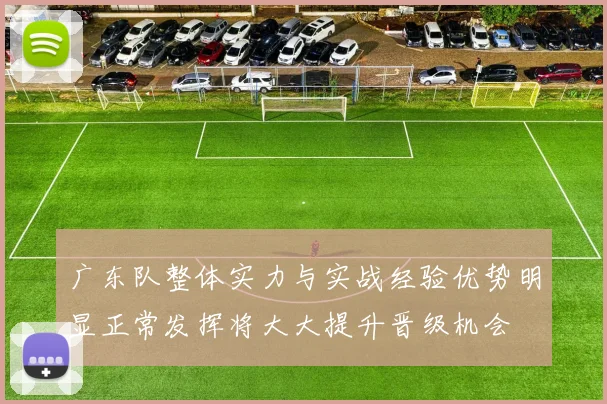 广东队整体实力与实战经验优势明显正常发挥将大大提升晋级机会