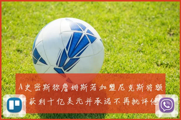 A史密斯称詹姆斯若加盟尼克斯将额外获利十亿美元并承诺不再批评他