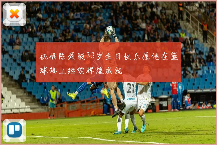 祝福陈盈骏33岁生日快乐愿他在篮球路上继续辉煌成就