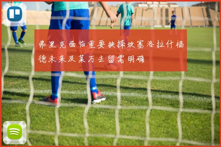 弗里克面临重要抉择坎塞洛拉什福德未来及莱万去留需明确