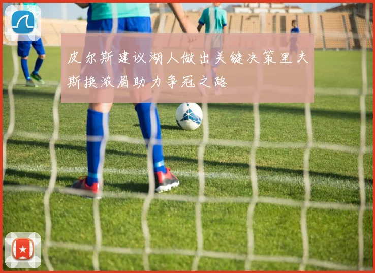 皮尔斯建议湖人做出关键决策里夫斯换浓眉助力争冠之路