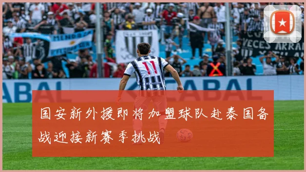 国安新外援即将加盟球队赴泰国备战迎接新赛季挑战