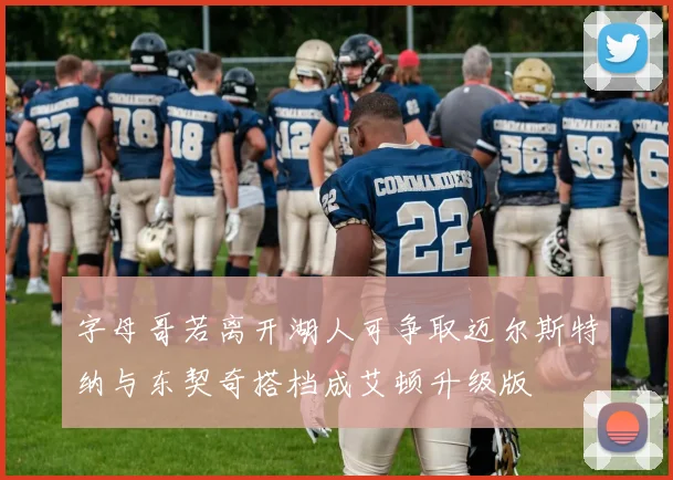 字母哥若离开湖人可争取迈尔斯特纳与东契奇搭档成艾顿升级版