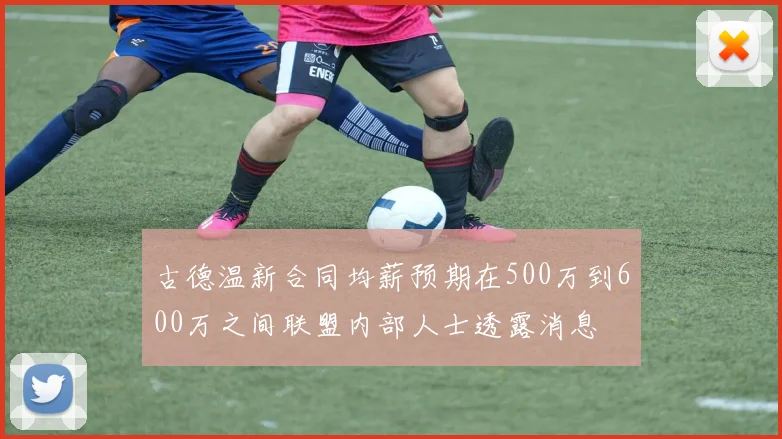 古德温新合同均薪预期在500万到600万之间联盟内部人士透露消息