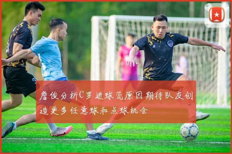 詹俊分析C罗进球荒原因期待队友创造更多任意球和点球机会