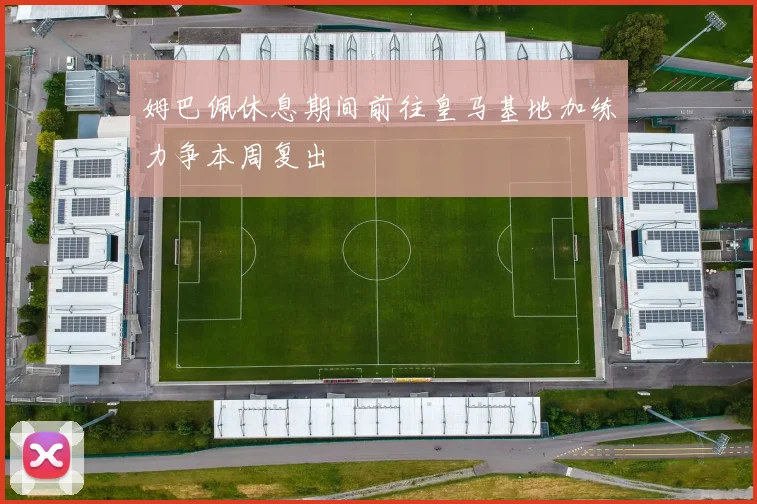 姆巴佩休息期间前往皇马基地加练力争本周复出