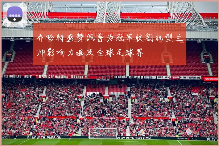 乔哈特盛赞佩普为冠军收割机型主帅影响力遍及全球足球界