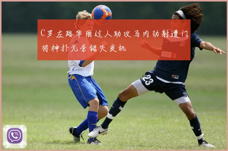 C罗左路华丽过人助攻马内劲射遭门将神扑无奈错失良机