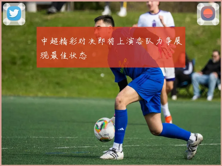 中超精彩对决即将上演各队力争展现最佳状态