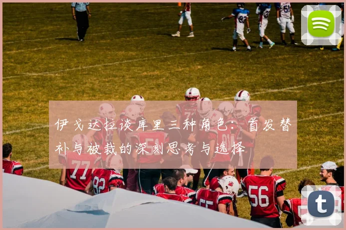 伊戈达拉谈库里三种角色：首发替补与被裁的深刻思考与选择