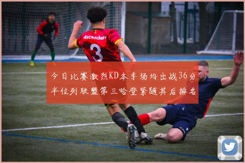 今日比赛激烈KD本季场均出战36分半位列联盟第三哈登紧随其后排名第七