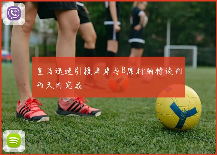 皇马迅速引援库库与B席科纳特谈判两天内完成