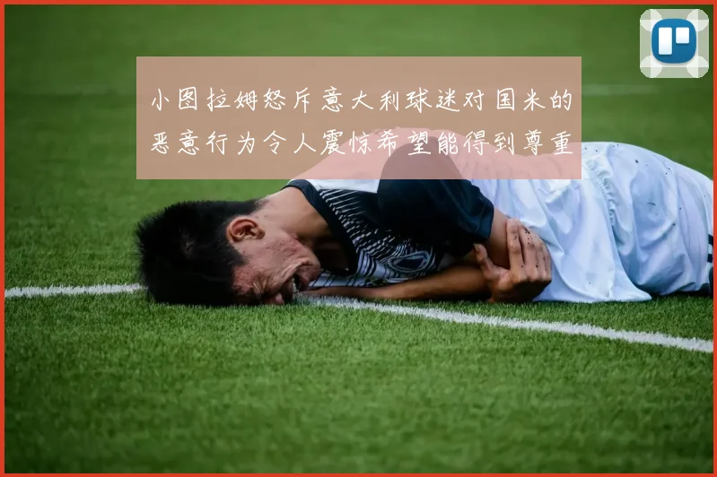 小图拉姆怒斥意大利球迷对国米的恶意行为令人震惊希望能得到尊重与支持
