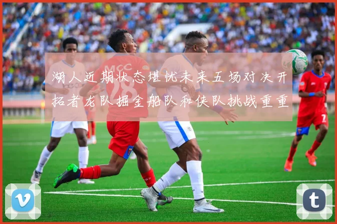 湖人近期状态堪忧未来五场对决开拓者龙队掘金船队和侠队挑战重重