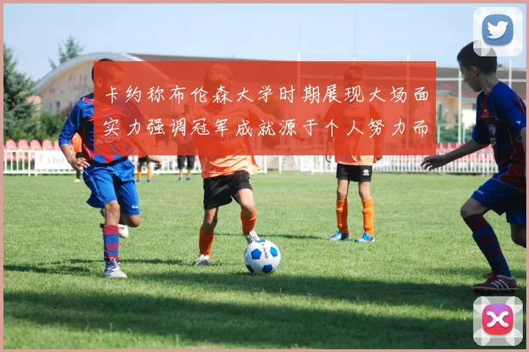 卡约称布伦森大学时期展现大场面实力强调冠军成就源于个人努力而非抱团