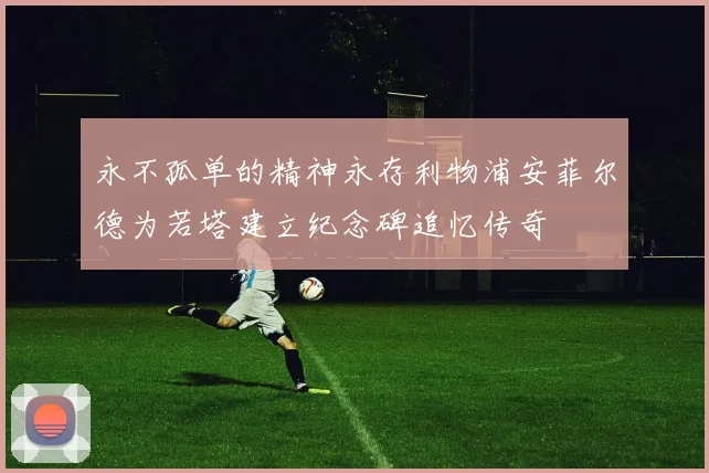 永不孤单的精神永存利物浦安菲尔德为若塔建立纪念碑追忆传奇