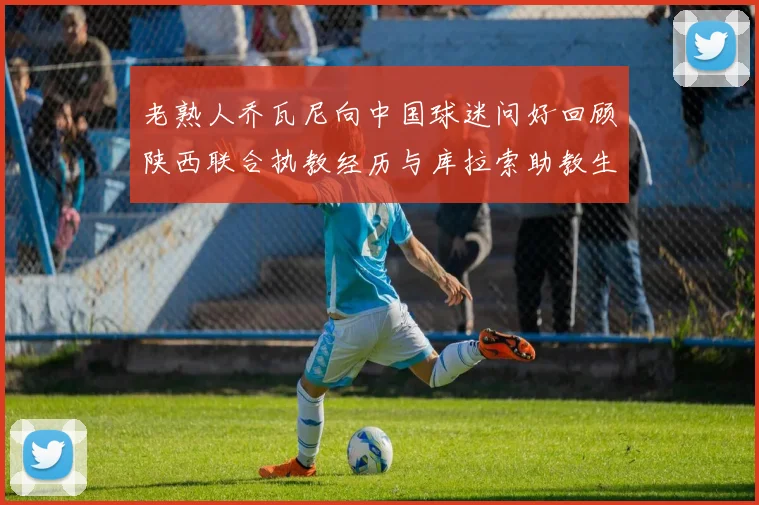 老熟人乔瓦尼向中国球迷问好回顾陕西联合执教经历与库拉索助教生活