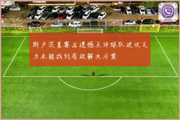 斯卢茨基赛后遗憾点评球队进攻乏力未能找到有效解决方案