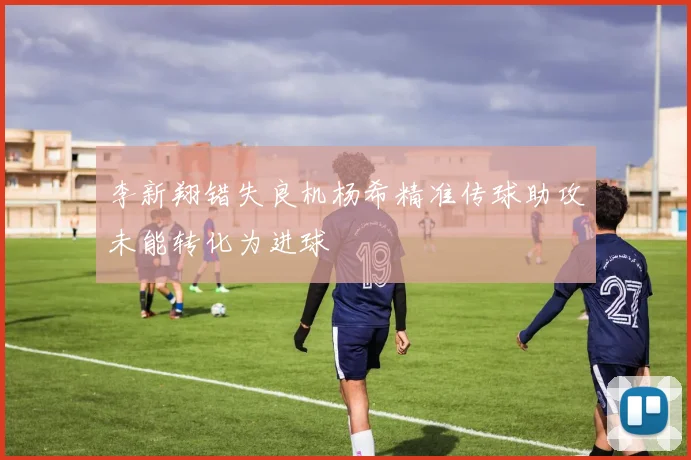 李新翔错失良机杨希精准传球助攻未能转化为进球