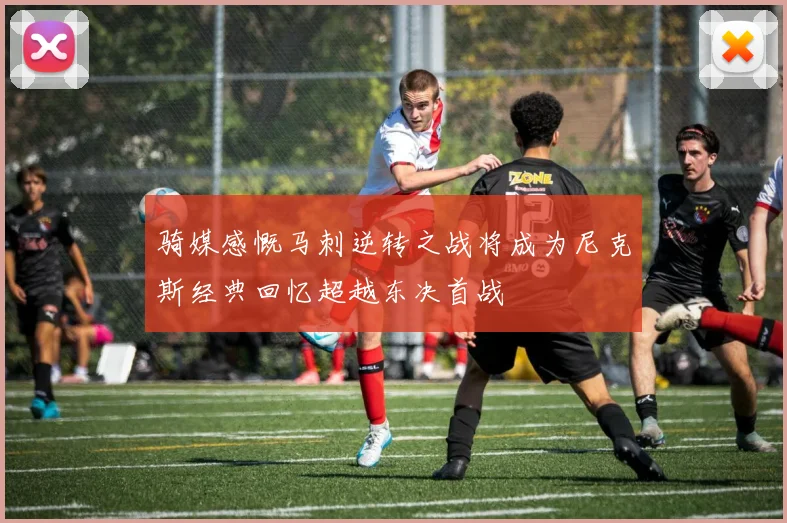 骑媒感慨马刺逆转之战将成为尼克斯经典回忆超越东决首战