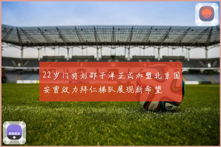 22岁门将刘邵子洋正式加盟北京国安曾效力拜仁梯队展现新希望