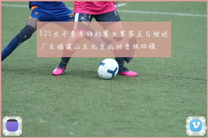 U21女子青年锦标赛决赛第五日综述广东福建山东北京成功晋级四强