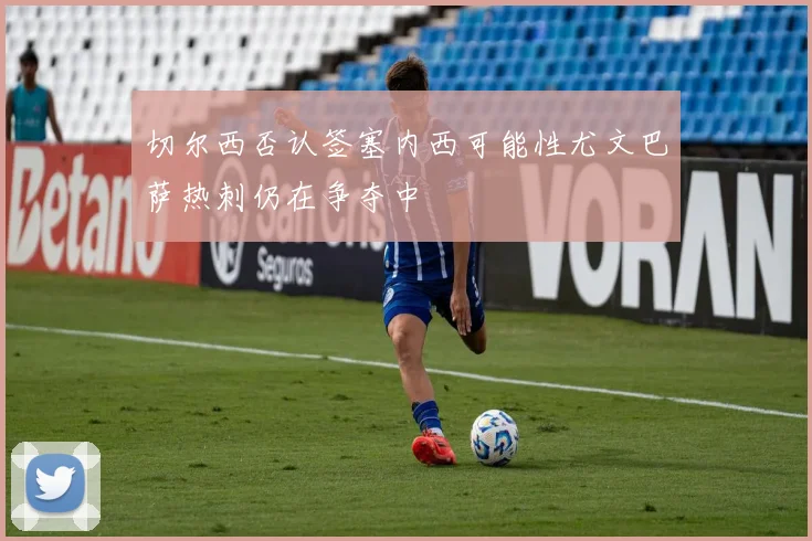 切尔西否认签塞内西可能性尤文巴萨热刺仍在争夺中