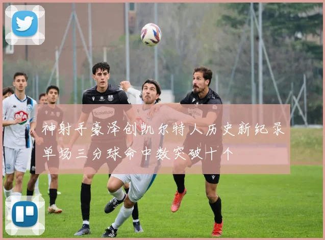神射手豪泽创凯尔特人历史新纪录单场三分球命中数突破十个