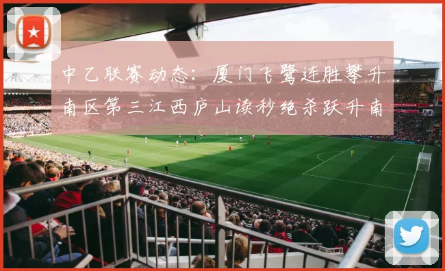 中乙联赛动态：厦门飞鹭连胜攀升南区第三江西庐山读秒绝杀跃升南区第四