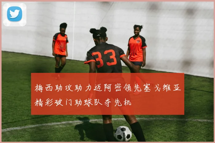梅西助攻助力迈阿密领先塞戈维亚精彩破门助球队夺先机