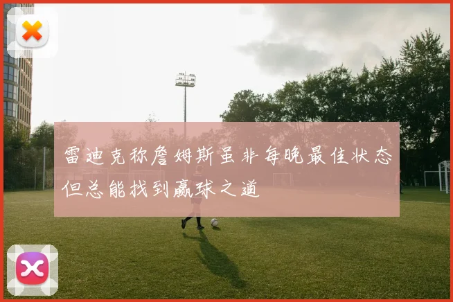 雷迪克称詹姆斯虽非每晚最佳状态但总能找到赢球之道